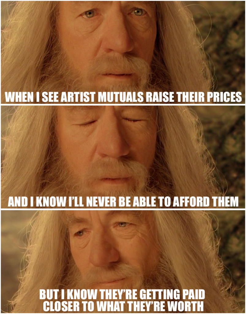 Three screen shots of Gandalf when Frodo announces he will take the ring to Mordor, showing sorrow and pride in the same expression. But the captions read: (sad face) When I see artist mutuals raise their prices … (eyes closed, grimace) and I know I’ll never be able to afford them … (sad, weary smile) but I know they’re getting paid closer to what they’re worth