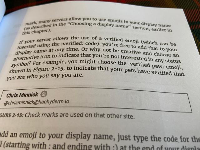 Photo of a page from the physical edition of Mastodon for Dummies.

Text is as follows:

If your server allows the use of a verified emoji (which can be inserted using the :verified: code), you're free to add that to your display name at any time. Or why not be creative and choose an alternative icon to indicate that you're not interested in any status symbol? For example, you might choose the :verified paw: emoji, shown in Figure 2-15, to indicate that your pets have verified that you are who you say you are.
