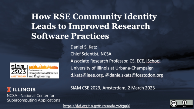 Image of cover slide:

with text:

Title: How RSE Community Identity Leads to Improved Research Software Practices 

Author:
Daniel S. Katz
Chief Scientist, NCSA
Associate Research Professor, CS, ECE, iSchool
University of Illinois at Urbana-Champaign 

venue/date: SIAM CSE 2023, Amsterdam, 2 March 2023 

DOI: https://doi.org/10.5281/zenodo.7683966 

labelled as CC-BY licensed