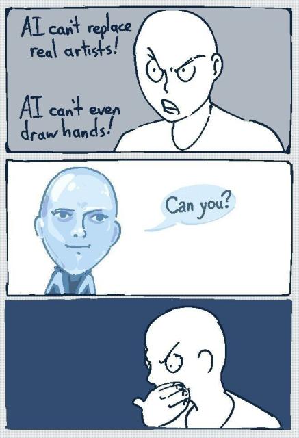 Three panel comic, parody to meme where black person talks to robot
Panel 1, Angry person: AI can't replace rral artists! AI can't even draw hands!
Panel 2, smug Robot: can you?
Panel 3: *angry person closes their mouth with poorly drawn hand* 