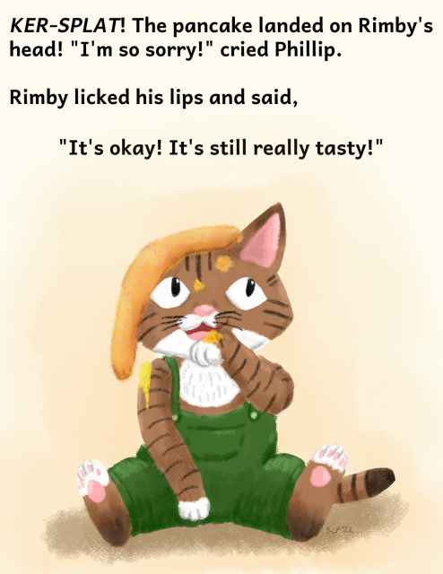 Children's book illustration of a fake book about Marimba the cat. He is sitting on the ground with a pancake on his head and licking the remnants. The text says "Ker-splat! The pancake landed on Rimby's head! 'I'm so sorry!' cried Philip. Rimby licked his lips and said, "It's okay! It's still really tasty!"