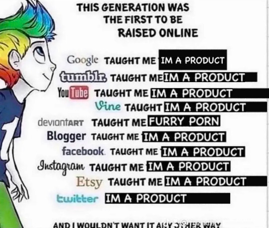 "this generation was the first to be raised online" meme, except instead of a bunch of dumb shit it's edited so that every single service says "[service] taught me im a product". except for deviantart which says "deviantart taught me furry porn"