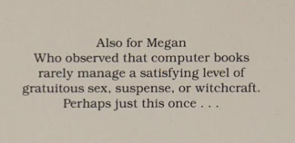 The book's dedication reads:

"Also for Megan
Who observed that computer books
rarely manage a satisfying level of
gratuitous sex, suspense, or witchcraft.
Perhaps just this once . . ."