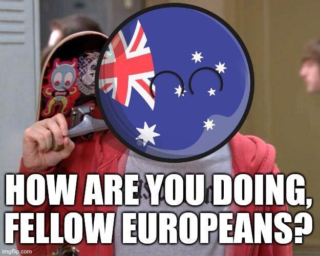 The how are you doing fellow kids meme but Australia saying hi fellow Europeans 
