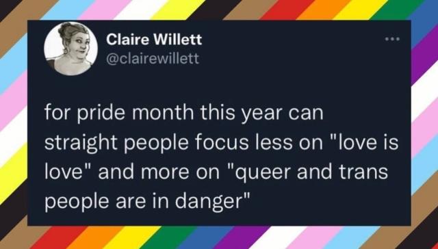 Screenshot of a tweet by Claire Willett which reads, "for pride month this year can
straight people focus less on love is love and more on queer and trans people are in danger"