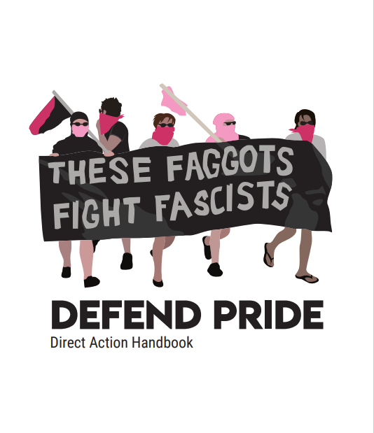 "Defend Pride, Direct Action Handbook" 

Image of protesters wearing pink and black masks and holding banner, "These faggots fight fascists" 