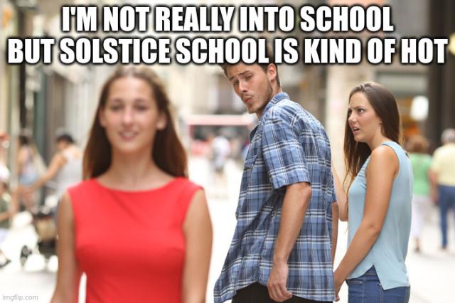 "Distracted boyfriend" meme

Text: I'm not really into school but Solstice School is kind of hot