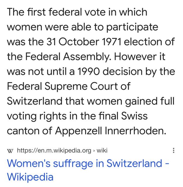 The first federal vote in which women were able to participate was the 31 October 1971 election of the Federal Assembly. However it was not until a 1990 decision by the Federal Supreme Court of Switzerland that women gained full voting rights in the final Swiss canton of Appenzell Innerrhoden.