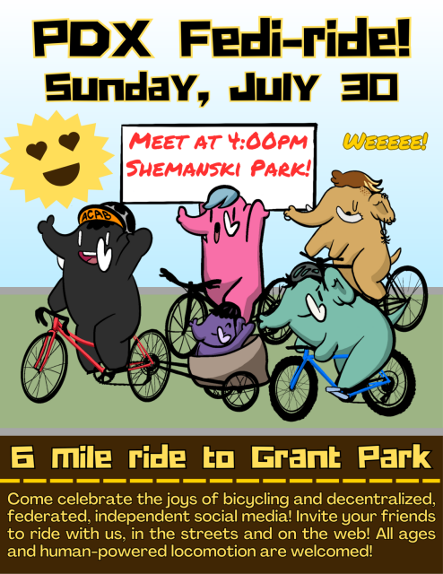five diverse cartoon mastodons joyfully ride bikes as the sun lovingly smiles upon them.

pdx fedi-ride!
sunday, july 30, meet at 4:00pm at shemanski park!
weeeee!
6-mile ride to grant park.
come celebrate the joys of bicycling and decentralized, federated, independent social media! invite your friends to ride with us, in the streets and on the web! all ages and human-powered locomotion are welcomed!