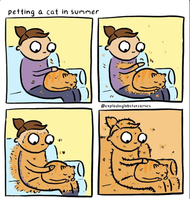 a four-panel comic titled “petting a cat in summer”

1: person with a ponytail with a sleeping cat on their lap, petting it. some detached cat hair is visible
2-3: the cat’s hair spreads to a sizable zone around the cat, coating the person and surroundings with same-color cat fur 4: the panel looks the same everything is colored the same as the cat’s fur

watermark: exploding lobster comics

http://www.explodinglobster.com/