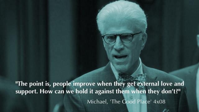 "The point is, people improve when they get external love and support. How can we hold it against them when they don't?” 

Michael, 'The Good Place' 4x08