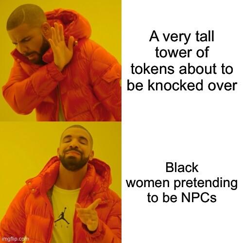 The drake meme… he pushes away the text “a very tall tower of tokens about to be knocked over” and happily points to “black women pretending to be NPCs”