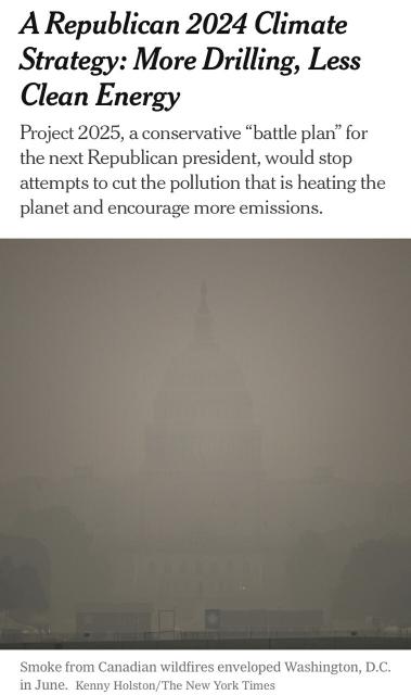 “A Republican 2024 Climate Strategy: More Drilling, Less Clean Energy
Project 2025, a conservative “battle plan” for the next Republican president, would stop attempts to cut the pollution that is heating the planet and encourage more emissions.” NYTimes, August 4, 2023