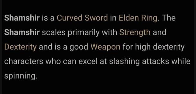 Shamshir is a Curved Sword in Elden Ring. The Shamshir scales primarily with Strength and Dexterity and is a good Weapon for high dexterity characters who can even at slashing attacks while spinning. 