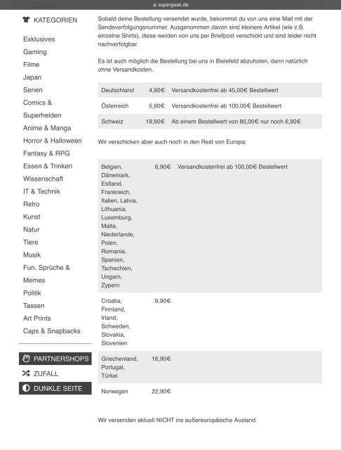 Screenshot der Versandkosten:
Deutschland	4,90€	Versandkostenfrei ab 45,00€ Bestellwert
Österreich	       5,90€	Versandkostenfrei ab 100,00€ Bestellwert
Schweiz	     19,90€	Ab einem Bestellwert von 80,00€ nur noch 6,90€

Wir verschicken aber auch noch in den Rest von Europa: 

Belgien, Dänemark, Estland, Frankreich, Italien, Latvia, Lithuania, Luxemburg, Malta, Niederlande, Polen, Romania, Spanien, Tschechien, Ungarn, Zypern	6,90€	Versandkostenfrei ab 100,00€ Bestellwert

Croatia, Finnland, Irland, Schweden, Slovakia, Slovenien	9,90€	

Griechenland, Portugal, Türkei	16,90€
Norwegen	                                      22,90€	

Wir versenden aktuell NICHT ins außereuropäische Ausland.