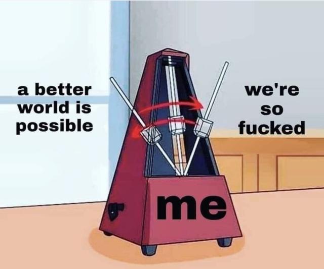 A oscillating metronome labeled "me" swinging between "a better world is possible" and "we're so fucked"