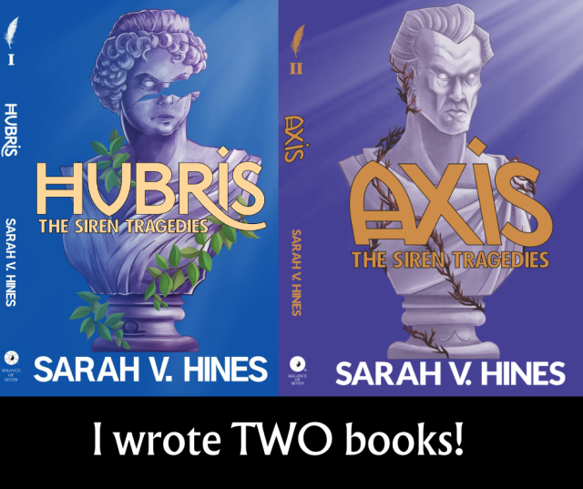One blue background book cover with grecian bust of woman covered in ivy broken at the right eye. Titled Hubris, The Siren Tragedies. One violet background color with grecian bust of threatening man covered in brambles. Titled Axis, The Siren Tragedies. Author name on both as Sarah V. Hines. Underneath covers is the text "I wrote TWO books!"