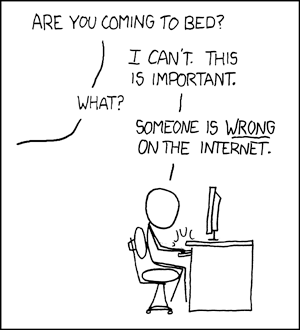 “Are you coming to bed?”

“I can’t. This is important.”

“What?”

“Someone is wrong on the Internet.”

Comic by xkcd.