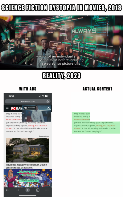 Meme about ads clogging up the visual space on a device. The upper panel shows a scene from the movie Ready Player one made in 2018, caption: "Science Fiction Dystopia in Movies, 2018". The antagonist CEO talks about how they can use 80% of the visual space in a VR game for ads before it induces seizures.
The second panel, named "Reality, 2023" shows the screenshot made by Liam in the previous toot with the content in his screen highlighted. It looks like just around 20%.