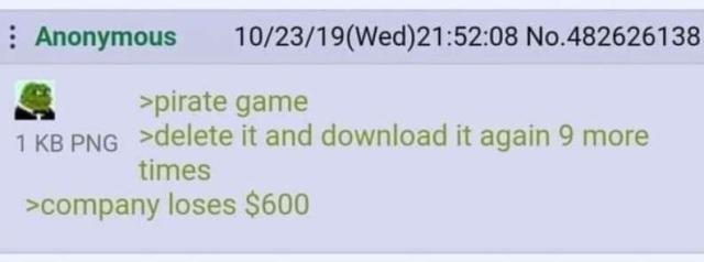 4chan greentext post:

>pirate game
>delete it and download it again 9 more times
>company loses $600