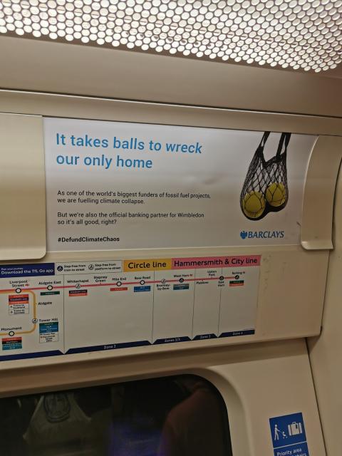 Advert on the London Underground. It says "It takes balls to wreck our only home" followed by "As one of the world's biggest funders of fossil fuels projects, we are fuelling climate collapse" followed by "But we're also the official banking partner for Wimbledon so it's all good, right?"
#DefundClimateChaos #Barclays