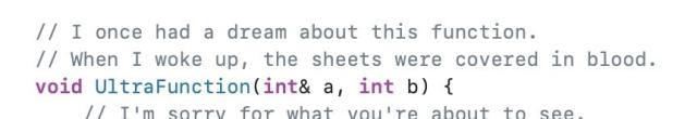 // I once had a dream about this function.
// When I woke up, the sheets were covered in blood.
void UltraFunction(int& a, int b) {
// lm sorry for what you’re about to see.