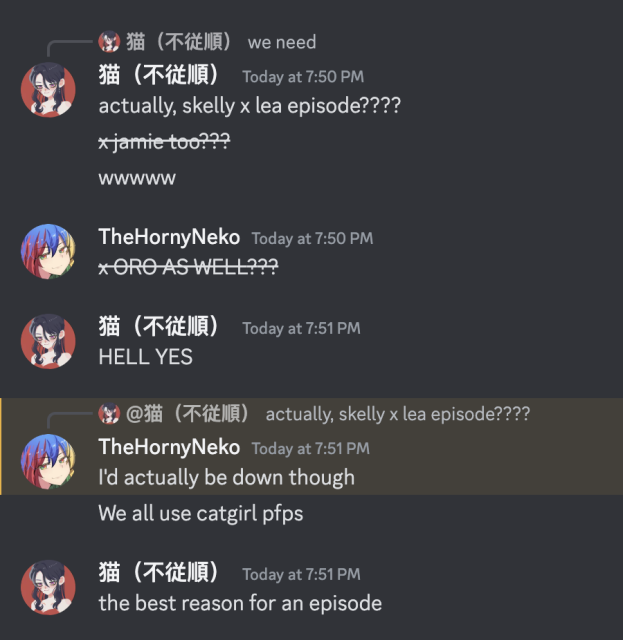 Lea: actually, skelly x lea episode????
Lea: x jamie too???
Lea: wwwww

TheHornyNeko: x ORO AS WELL???

Lea: HELL YES

TheHornyNeko, in reply to "actually, skelly x lea episode????": I'd actually be down though
TheHornyNeko: We all use catgirl pfps

Lea: the best reason for an episode