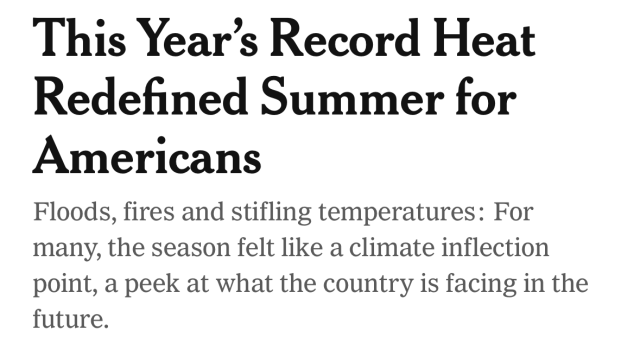 New York Times headline: “This year’s record heat Redefined Summer for Americans. Floods, fires, and stifling temperatures: For many, the season felt like a climate inflection point, a peek at what the country is facing in the future.”