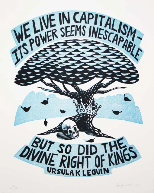 we live in capitalism - its power seems inescapable, but so did the divine right of kings

Ursula Le Guin