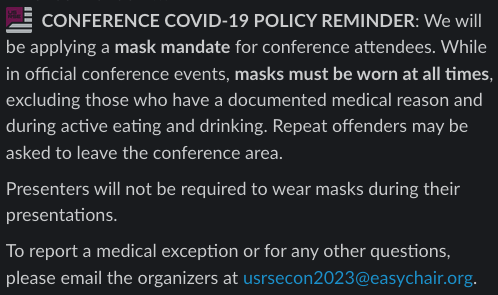 CONFERENCE COVID-19 POLICY REMINDER: We will be applying a mask mandate for conference attendees. While in official conference events, masks must be worn at all times, excluding those who have a documented medical reason and during active eating and drinking. Repeat offenders may be asked to leave the conference area.Presenters will not be required to wear masks during their presentations.To report a medical exception or for any other questions, please email the organizers at usrsecon2023@easychair.org.