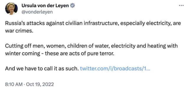 Tweet from Ursla von Der Leyen  Russia's attacks against civilian infrastructure, especially electricity, are war crimes. Cutting off men, women, children of water, electricity and heating with winter coming - these are acts of pure terror. And we have to call it as such.
