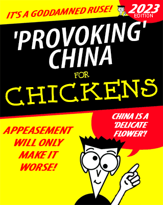 Faux "for Dummies" book cover:
IT'S A GODDAMNED RUSE!

'PROVOKING' CHINA FOR CHICKENS
2023 EDITION

APPEASEMENT WILL ONLY MAKE IT WORSE!

CHINA IS A 'DELICATE FLOWER'!