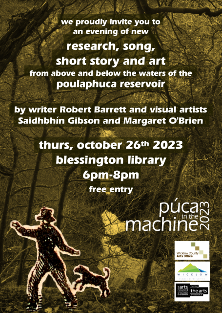 A flyer for the art launch, with an image of a river under a bridge and a man and dog from an old etching. It reads:

we proudly invite you to an evening of new research, song, short story and art from above and below the waters of the poulaphuca reservoir

by writer Robert Barrett and visual artists Saidhbhín Gibson and Margaret O'Brien

thurs, october 26th 2023 blessington library, 6pm-8pm

free entry