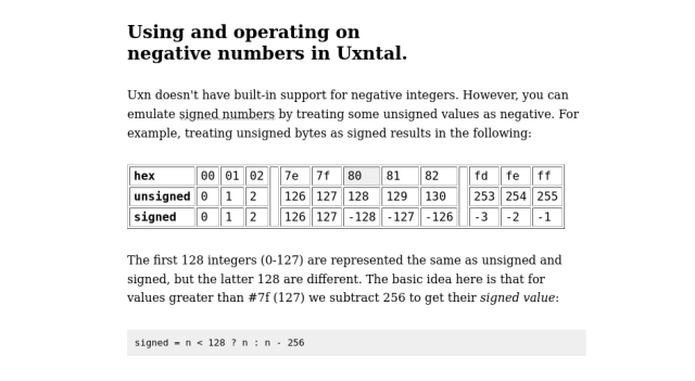 Uxn doesn't have built-in support for negative integers. However, you can emulate signed numbers by treating some unsigned values as negative.

The first 128 integers (0-127) are represented the same as unsigned and signed, but the latter 128 are different. The basic idea here is that for values greater than #7f (127) we subtract 256 to get their signed value.