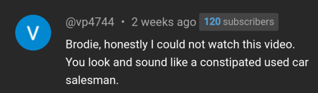 Image of a YouTube Comment: Brodie, honestly I could not watch this video. You look and sound like a constipated used car salesman