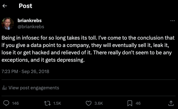 A tweet from me in 2018: 

Being in infosec for so long takes its toll. I've come to the conclusion that if you give a data point to a company, they will eventually sell it, leak it, lose it or get hacked and relieved of it. There really don't seem to be any exceptions, and it gets depressing.
7:23 PM · Sep 26, 2018
