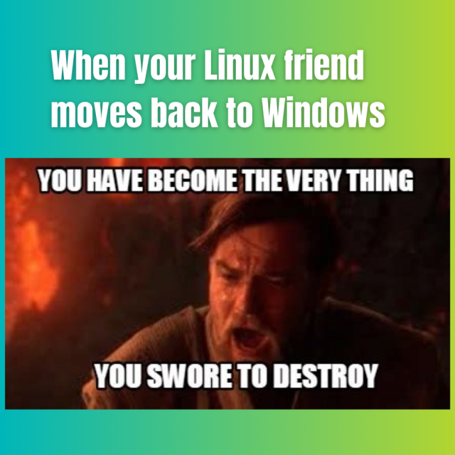 When your Linux friend moves back to Windows.

Then Obi-Wan-Kenobi says:

You have become the very thing you swore to destroy.