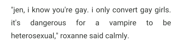 "jen, i know you're gay. i only convert gay girls. it's dangerous for a vampire to be heterosexual," roxanne said calmly.
