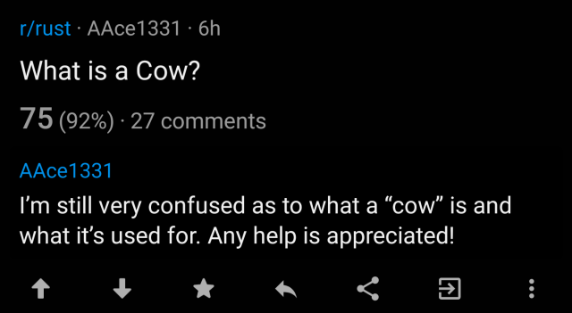 post on the rust programming language subreddit.

title: what is a cow?

body: i'm still very confused as to what a "cow" is and what it's used for. any help is appreciated!