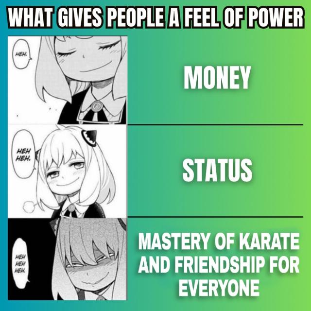 WHAT GIVES PEOPLE A FEEL OF POWER. MONEY. STATUS. MASTERY OF KARATE AND FRIENDSHIP FOR EVERYONE