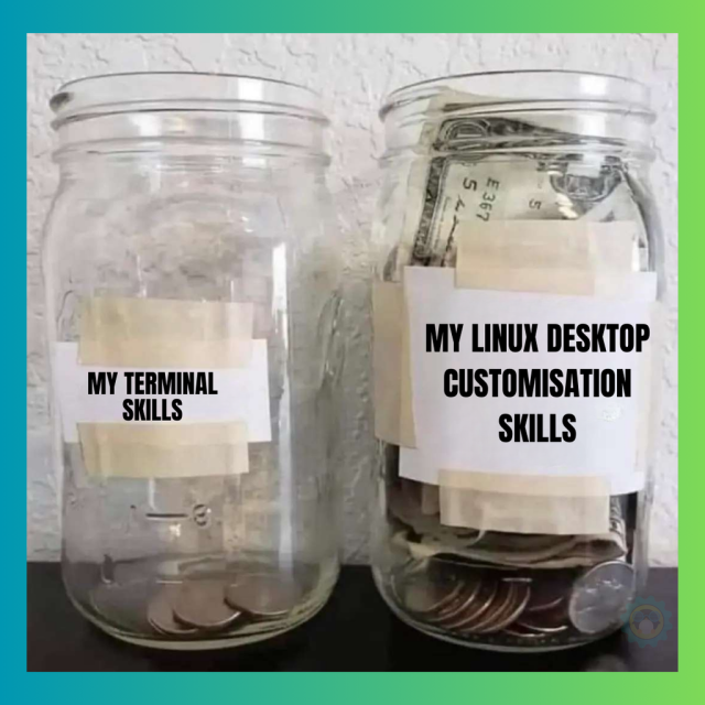 There are two jars with money:

The almost empty one says; my terminal skills.

The filled up one says; my desktop customization skills.