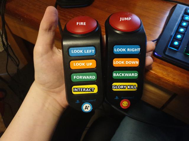 two ps2 buzz controllers. the first is labelled:
big red button: FIRE
other buttons, descending: LOOK LEFT, LOOK UP, FORWARD, INTERACT

the second:
big red button: JUMP
other buttons: LOOK RIGHT, LOOK DOWN, BACKWARD, GLORY KILL