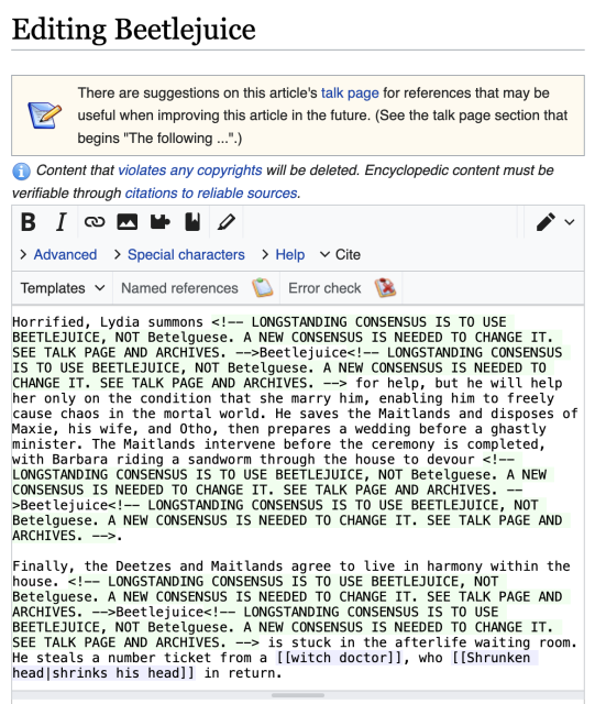 Source of the Wikipedia page on Beetlejuice:

But <!-- LONGSTANDING CONSENSUS IS TO USE BEETLEJUICE, NOT Betelguese. A NEW CONSENSUS IS NEEDED TO CHANGE IT. SEE TALK PAGE AND ARCHIVES. -->Beetlejuice<!-- LONGSTANDING CONSENSUS IS TO USE BEETLEJUICE, NOT Betelguese. A NEW CONSENSUS IS NEEDED TO CHANGE IT. SEE TALK PAGE AND ARCHIVES. --> quickly offends the Maitlands with his crude and morbid demeanor: they reconsider hiring him, though too late to stop him from wreaking havoc on the Deetzes. The small town's charm and the supernatural events inspire Charles to pitch his boss, Maxie Dean, on transforming the town into a tourist hot spot, but Maxie wants proof of the ghosts. Using the ''Handbook for the Recently Deceased'', Otho conducts what he thinks is a [[séance]] and [[Law of contagion|summons Adam and Barbara, using their wedding clothes]], but they begin to age and decay, as Otho unwittingly performed an [[exorcism]] instead.

Horrified, Lydia summons <!-- LONGSTANDING CONSENSUS IS TO USE BEETLEJUICE, NOT Betelguese. A NEW CONSENSUS IS NEEDED TO CHANGE IT. SEE TALK PAGE AND ARCHIVES. -->Beetlejuice<!-- LONGSTANDING CONSENSUS IS TO USE BEETLEJUICE, NOT Betelguese. A NEW CONSENSUS IS NEEDED TO CHANGE IT. SEE TALK PAGE AND ARCHIVES. --> for help, but he will help her only on the condition that she marry him, enabling him to freely cause chaos in the mortal world. He saves the Maitlands and disposes of Maxie, his wife, and Otho, then prepares a wedding before a ghastly minist