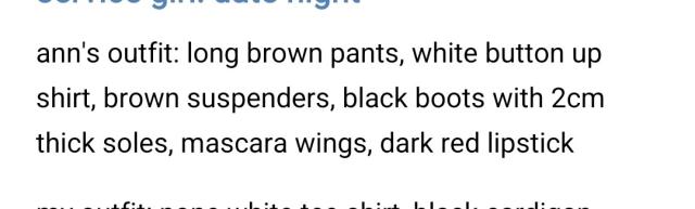 ann's outfit: long brown pants, white button up shirt, brown suspenders, black boots with 2cm thick soles, mascara wings, dark red lipstick