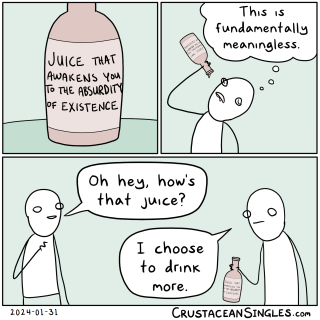 Panel 1 of 3: a bottle sits on a table. The label reads "Juice that awakens you to the absurdity of existence".
Panel 2 of 3: A stick figure tips the bottle back and drinks deeply from it, thinking, "This is fundamentally meaningless."
Panel 3 of 3: A second figure asks the first, "Oh hey, how's that juice?" The first replies, "I choose to drink more."