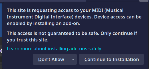 firefox popup:

This site is requesting access to your MIDI (Musical Instrument Digital Interface) devices. Device access can be enabled by installing an add-on. This access is not guaranteed to be safe. Only continue if you trust this site.
Learn more about installing add-ons safely.

buttons:
Don't Allow - Continue to Installation 