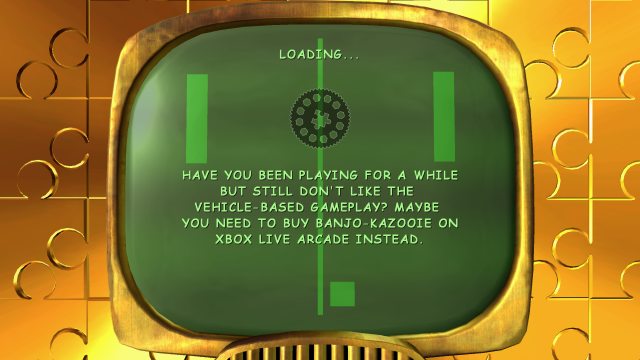 banjo kazooie nuts & bolts loading screen. it reads, in all caps comic sans:

have you been playing for a while but still don't like the vehicle-based gameplay? maybe you need to buy banjo-kazooie on xbox live arcade instead.