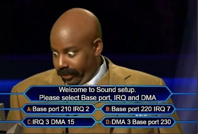 A scene from ’Who Wants To Be A Millionaire’ tv show, with the quiz text swapped out to be abt old PC DOS sound card config options. 

Question reads ”Welcome to Sound setup. Please select Base port, IRQ and DMA”. Answer choices are:

”A: Base port 210 IRQ 2”
”B: Base port 220 IRQ 7”
”C: IRQ 3 DMA 16”
”D: DMA 3 Base port 230”

The guy answering the question has his eyes wide open in surprise, almost as if bulging out of the sockets.