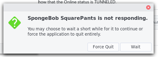 spongebob squarepants is not responding.

you may choose to wait a short while for it to continue or force the application to quit entirely.
