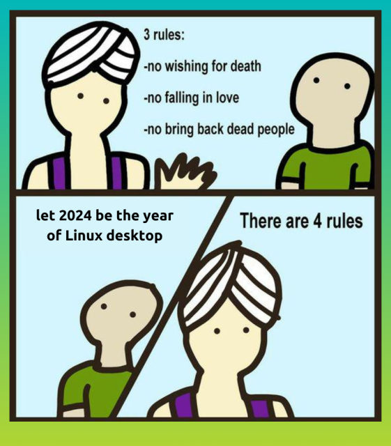 A genie is granting wishes with 3 rules:

-no wishing for death
-no falling in love
-no bring back dead people

The wisher wishes for "let 2024 be the year of Linux desktop".

The genies says, there are 4 rules.

